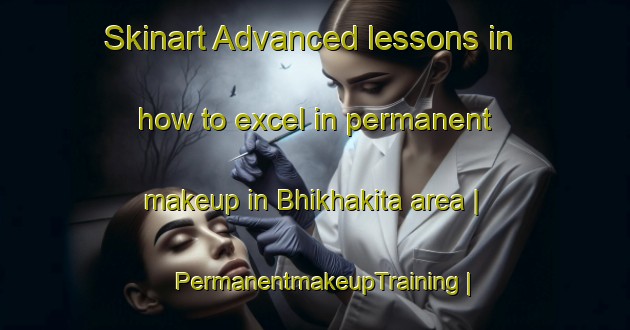 Skinart Advanced lessons in how to excel in permanent makeup in Bhikhakita area | PermanentmakeupTraining | PermanentmakeupClasses | SkinartTraining-India